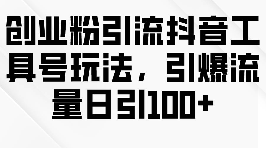 创业粉引流抖音工具号玩法，引爆流量日引100+-南风轻创