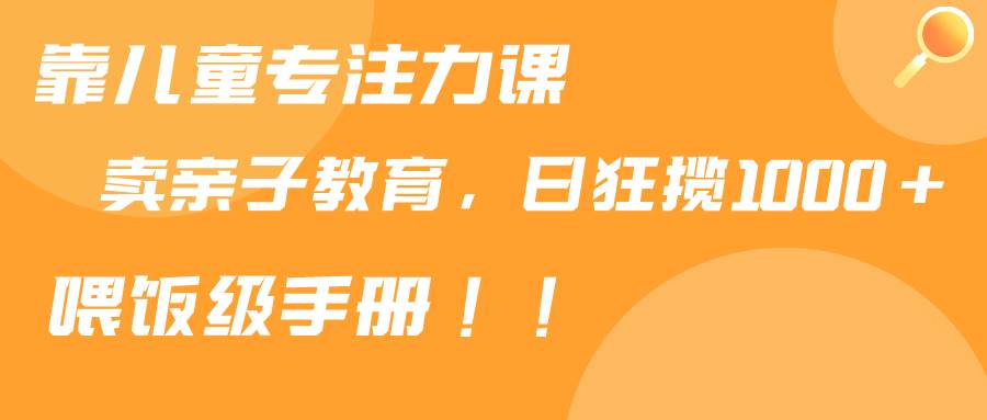 靠儿童专注力课程售卖亲子育儿课程，日暴力狂揽1000+，喂饭手册分享-南风轻创