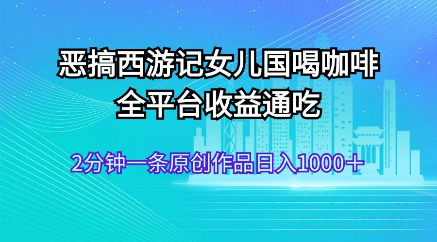 恶搞西游记女儿国喝咖啡 全平台收益通吃 2分钟一条原创作品日入1000＋-南风轻创