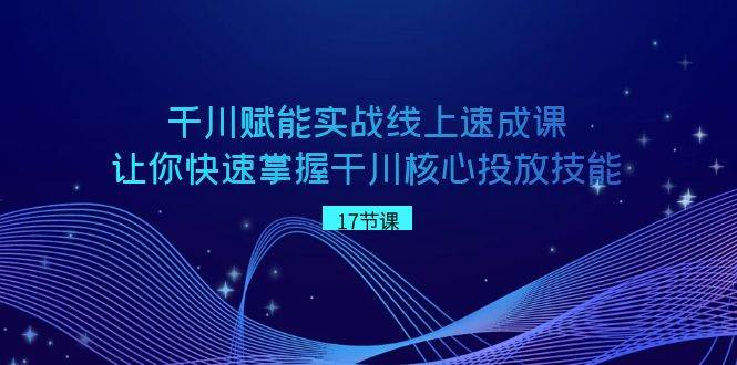 千川 赋能实战线上速成课，让你快速掌握干川核心投放技能-南风轻创