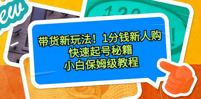 带货新玩法！1分钱新人购，快速起号秘籍！小白保姆级教程-南风轻创