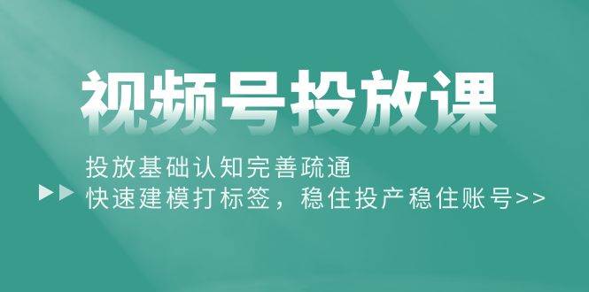 视频号投放课：投放基础认知完善疏通，快速建模打标签，稳住投产稳住账号-南风轻创