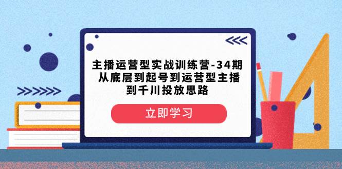 主播运营型实战训练营-第34期  从底层到起号到运营型主播到千川投放思路-南风轻创