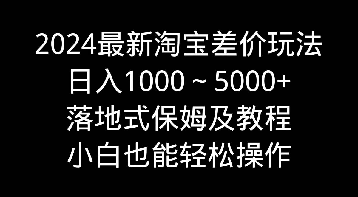 2024最新淘宝差价玩法，日入1000～5000+落地式保姆及教程 小白也能轻松操作-南风轻创