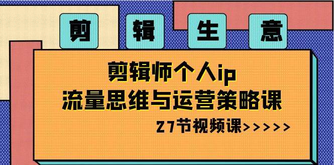 剪辑生意-剪辑师个人ip流量思维与运营策略课（27节视频课）-南风轻创
