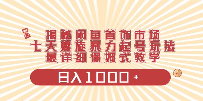 揭秘闲鱼首饰市场，七天螺旋暴力起号玩法，最详细保姆式教学，日入1000+-南风轻创