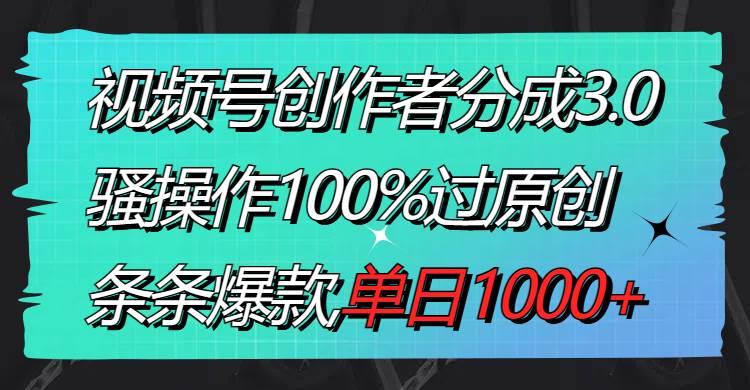视频号创作者分成3.0玩法，骚操作100%过原创，条条爆款，单日1000+-南风轻创