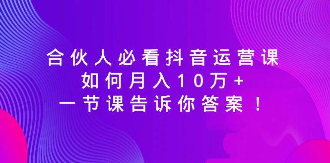 合伙人必看抖音运营课，如何月入10万+，一节课告诉你答案！-南风轻创
