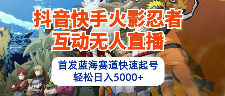 抖音快手火影忍者互动无人直播 蓝海赛道快速起号 日入5000+教程+软件+素材-南风轻创