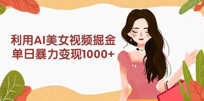 利用AI美女视频掘金，单日暴力变现1000+，多平台高收益，小白跟着干就完…-南风轻创