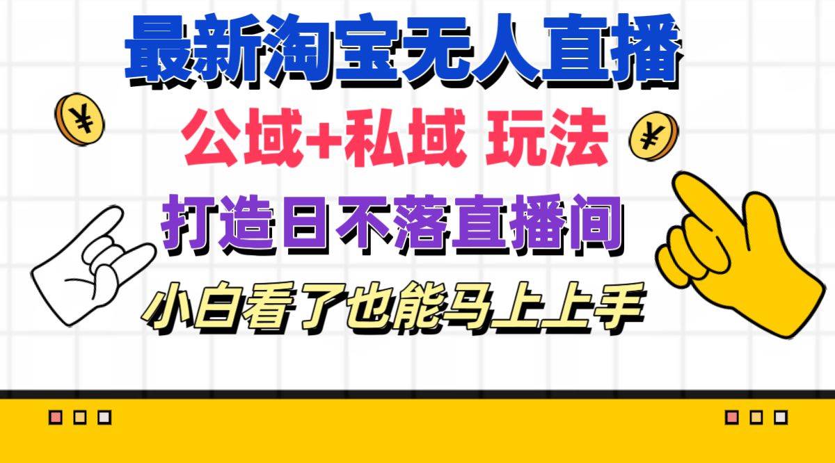 最新淘宝无人直播 公域+私域玩法打造真正的日不落直播间 小白看了也能…-南风轻创