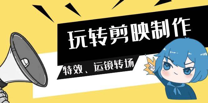 玩转 剪映制作，特效、运镜转场（113节视频）-南风轻创