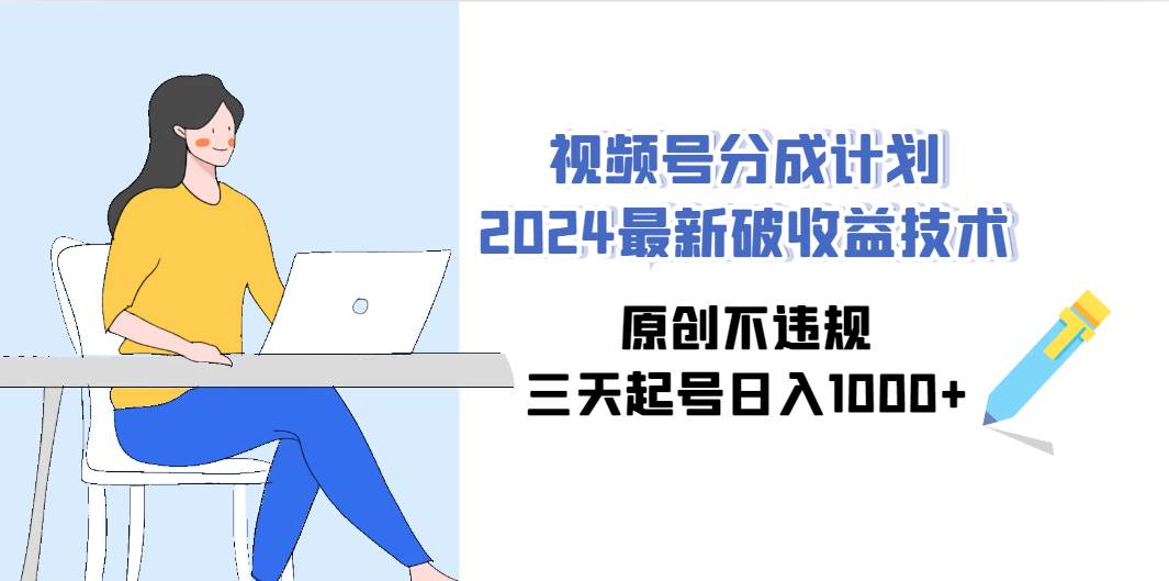 视频号分成计划2024最新破收益技术，原创不违规，三天起号日入1000+-南风轻创