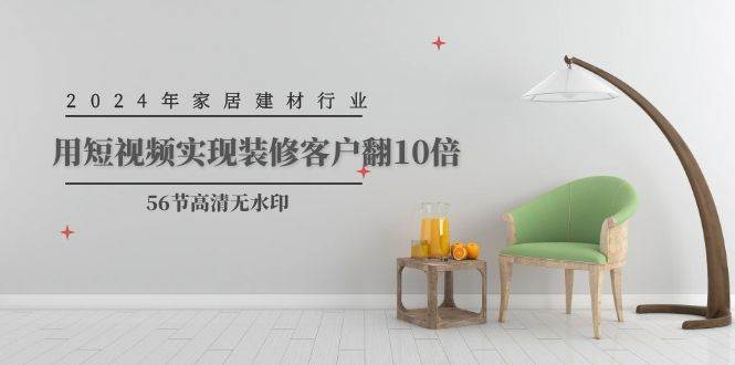 2024年家居建材行业，用短视频实现装修客户翻10倍（56节高清无水印）-南风轻创