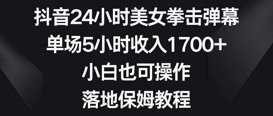 抖音24小时美女拳击弹幕，单场5小时收入1700+，小白也可操作，落地保姆教程-南风轻创