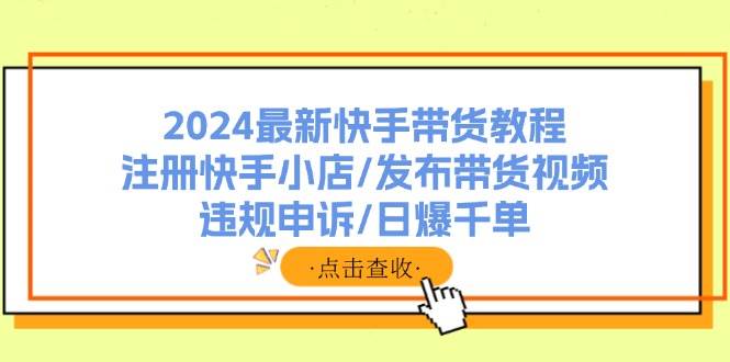 2024最新快手带货教程：注册快手小店/发布带货视频/违规申诉/日爆千单-南风轻创