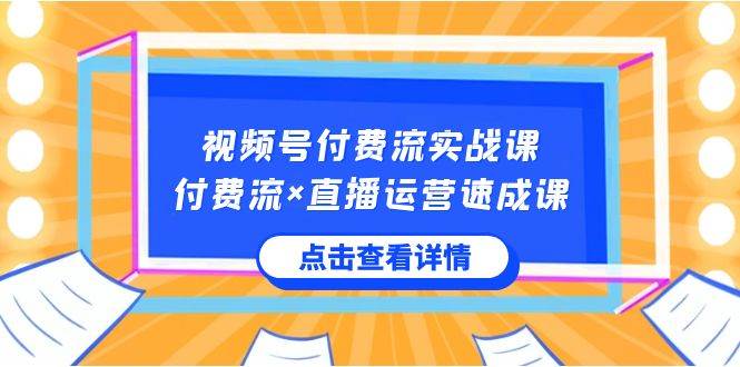视频号付费流实战课，付费流×直播运营速成课，让你快速掌握视频号核心运..-南风轻创