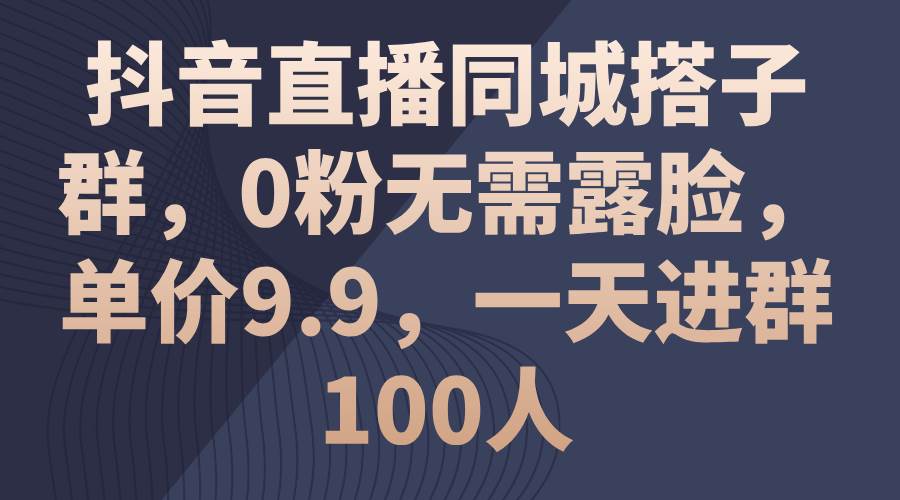 抖音直播同城搭子群，0粉无需露脸，单价9.9，一天进群100人-南风轻创