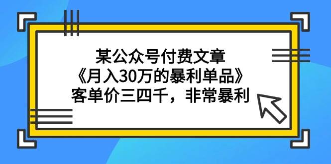 某公众号付费文章《月入30万的暴利单品》客单价三四千，非常暴利-南风轻创