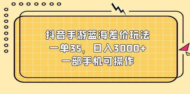 抖音手游蓝海差价玩法，一单35，日入3000+，一部手机可操作-南风轻创