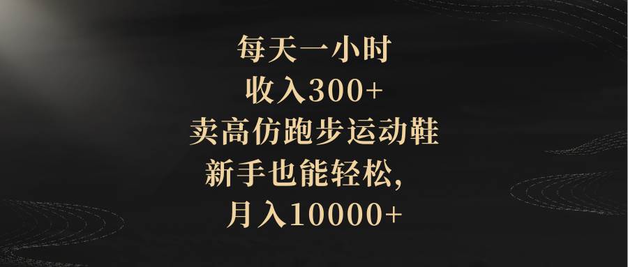 每天一小时，收入300+，卖高仿跑步运动鞋，新手也能轻松，月入10000+-南风轻创