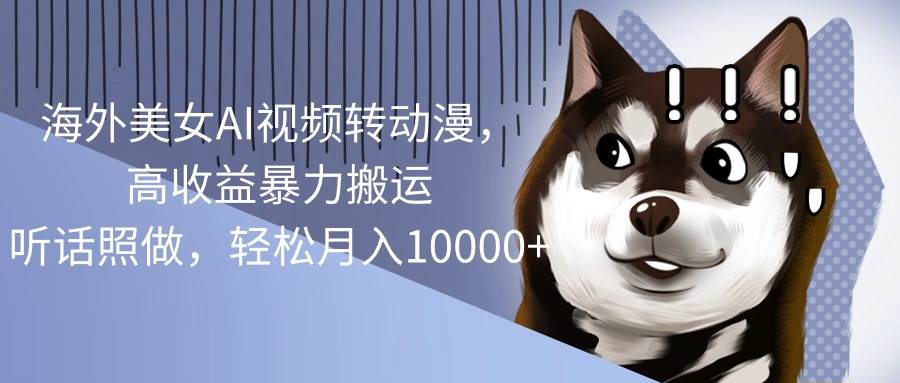 海外美女AI视频转动漫，高收益暴力搬运，听话照做，轻松月入10000+-南风轻创