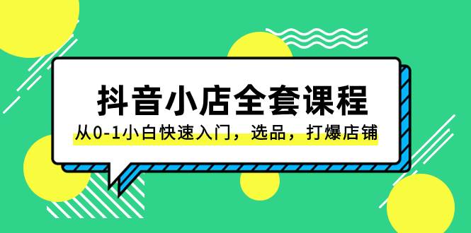 抖音小店-全套课程，从0-1小白快速入门，选品，打爆店铺（131节课）-南风轻创