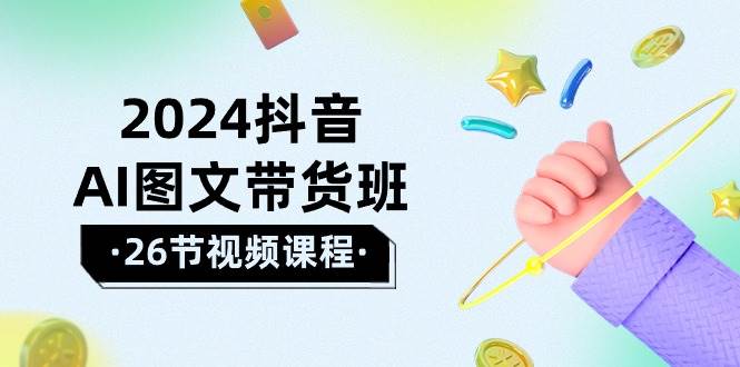 2024抖音AI图文带货班：在这个赛道上  乘风破浪 拿到好效果（26节课）-南风轻创
