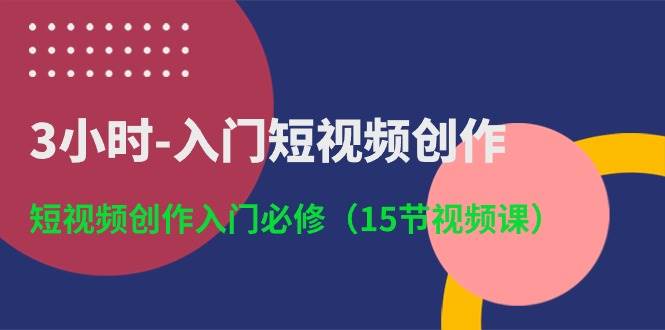 3小时-入门短视频创作：短视频创作入门必修（15节视频课）-南风轻创