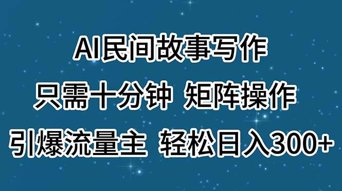AI民间故事写作，只需十分钟，矩阵操作，引爆流量主，轻松日入300+-南风轻创
