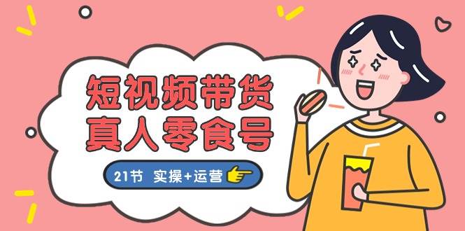 短视频带货真人零食号：更全面的零食带货教程：21节 实操+运营-南风轻创