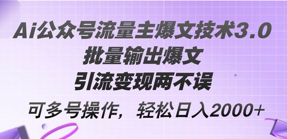 Ai公众号流量主爆文技术3.0，批量输出爆文，引流变现两不误，多号操作…-南风轻创