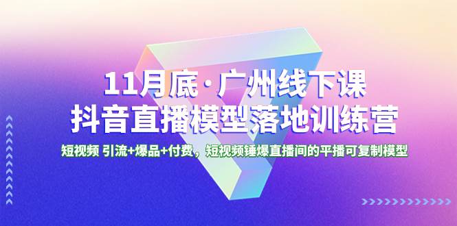 11月底·广州线下课抖音直播模型落地特训营，短视频 引流+爆品+付费，短视频锤爆直播间的平播可复制模型-南风轻创