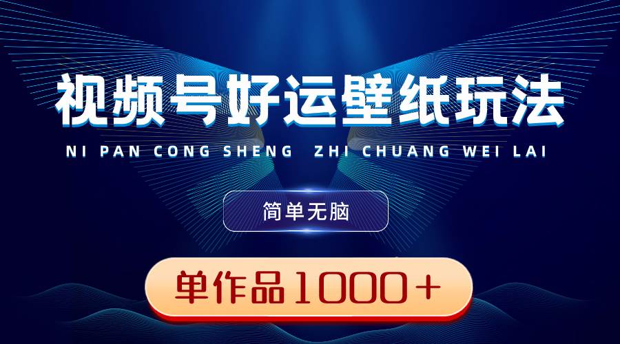 视频号好运壁纸玩法，简单无脑 ，发一个爆一个，单作品收益1000＋-南风轻创