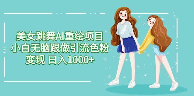 美女跳舞AI重绘项目 小白无脑跟做引流色粉变现 日入1000+-南风轻创