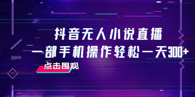 抖音无人小说直播 一部手机操作轻松一天300+-南风轻创