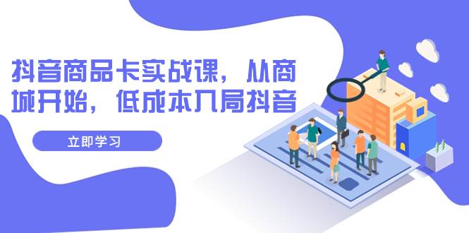 抖音商品卡实战课，从商城开始，低成本入局抖音（13节课）-南风轻创