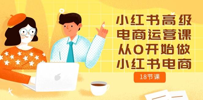 小红书高级电商运营课，从0开始做小红书电商（18节课）-南风轻创