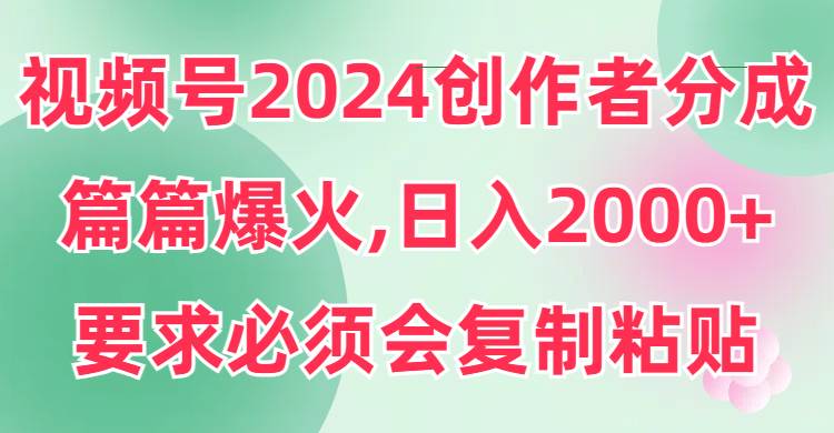 视频号2024创作者分成，片片爆火，要求必须会复制粘贴，日入2000+-南风轻创