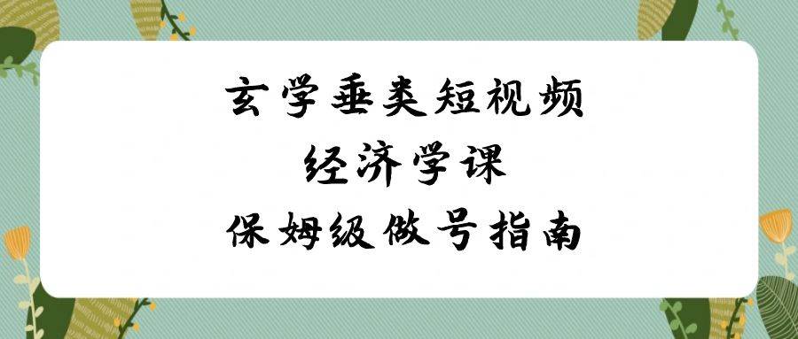 玄学 垂类短视频经济学课，保姆级做号指南（8节课）-南风轻创