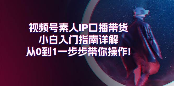 视频号素人IP口播带货小白入门指南详解，从0到1一步步带你操作!-南风轻创