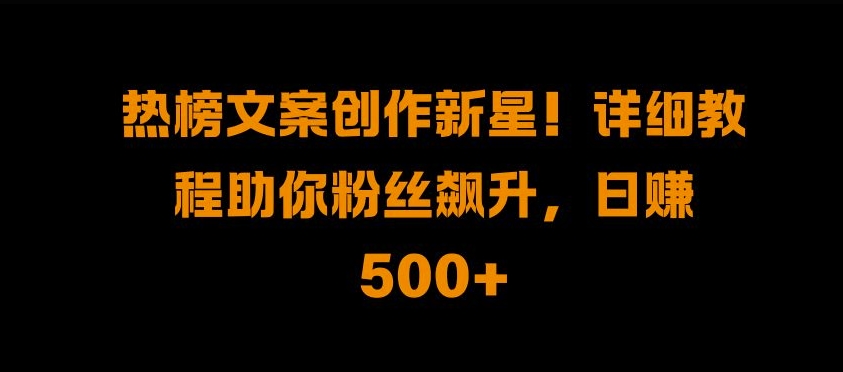 热榜文案创作新星!详细教程助你粉丝飙升，日入500+-南风轻创