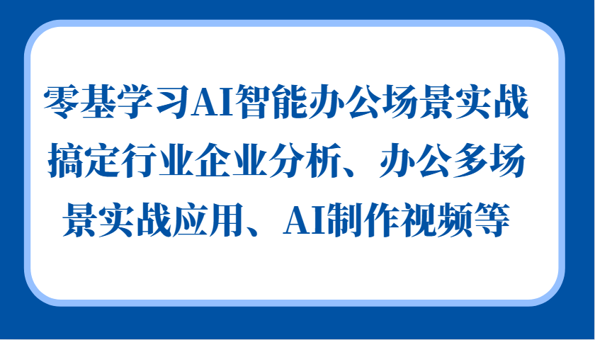 零基学习AI智能办公场景实战，搞定行业企业分析、办公多场景实战应用、AI制作视频等-南风轻创