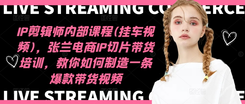IP剪辑师内部课程(挂车视频)（更新11月），张兰电商IP切片带货培训，教你如何制造一条爆款带货视频-南风轻创