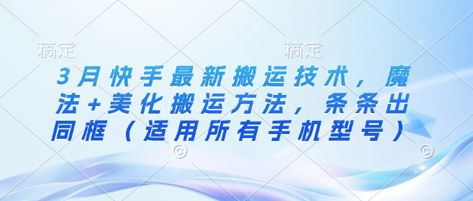 3月快手最新搬运技术，魔法+美化搬运方法，条条出同框(适用所有手机型号)-南风轻创