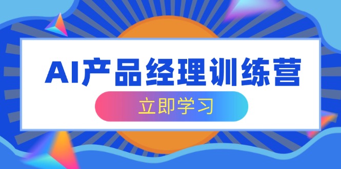 AI产品经理训练营，全面掌握核心知识体系，轻松应对求职转行挑战-南风轻创