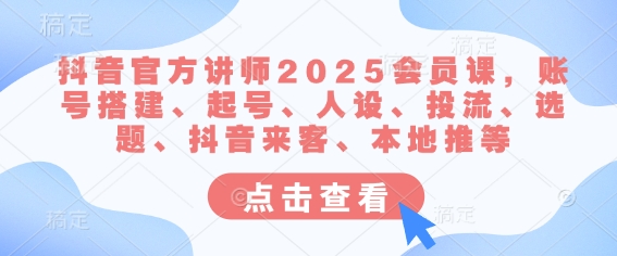 抖音官方讲师2025会员课，账号搭建、起号、人设、投流、选题、抖音来客、本地推等-南风轻创
