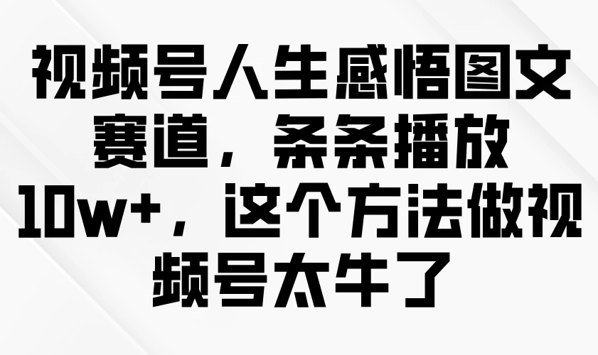 视频号人生感悟图文赛道，条条播放10w+，这个方法做视频号太牛了-南风轻创