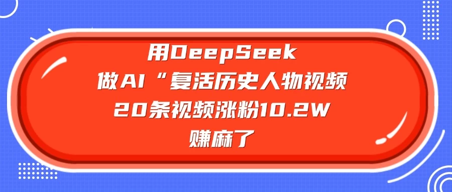用DeepSeek做AI “复活历史人物”视频，20条视频涨粉10.2W，赚麻了-南风轻创