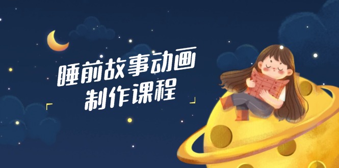 睡前故事动画制作课程，涵盖AI文案、配音、视频剪辑等，实现百分百原创-南风轻创